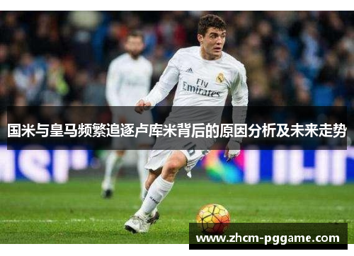国米与皇马频繁追逐卢库米背后的原因分析及未来走势 国米与皇马频繁追逐卢库米背后的原因分析及未来走势