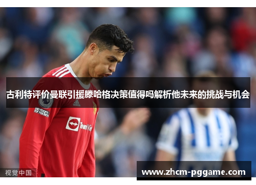 古利特评价曼联引援滕哈格决策值得吗解析他未来的挑战与机会 古利特评价曼联引援滕哈格决策值得吗解析他未来的挑战与机会