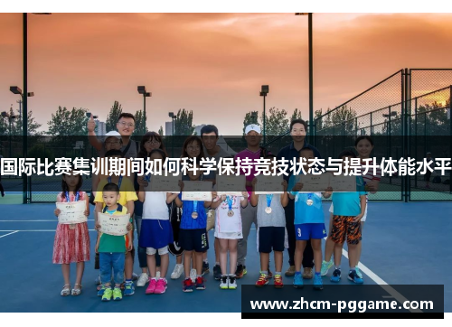 国际比赛集训期间如何科学保持竞技状态与提升体能水平