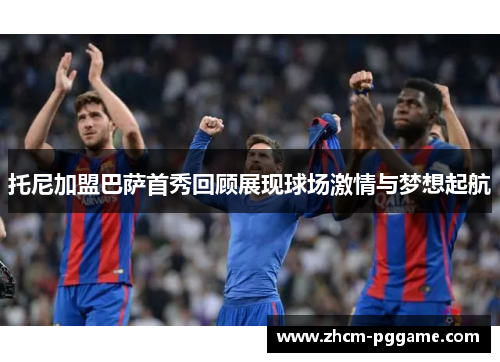 托尼加盟巴萨首秀回顾展现球场激情与梦想起航