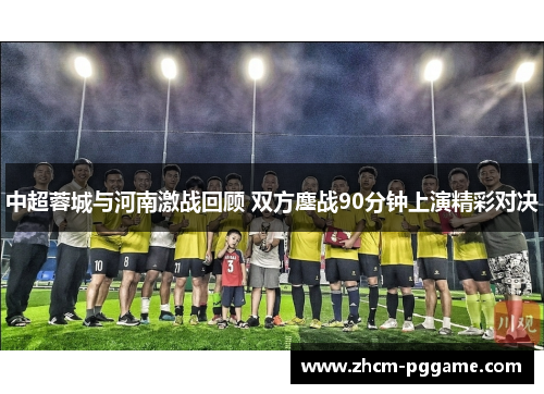 中超蓉城与河南激战回顾 双方鏖战90分钟上演精彩对决 中超蓉城与河南激战回顾 双方鏖战90分钟上演精彩对决