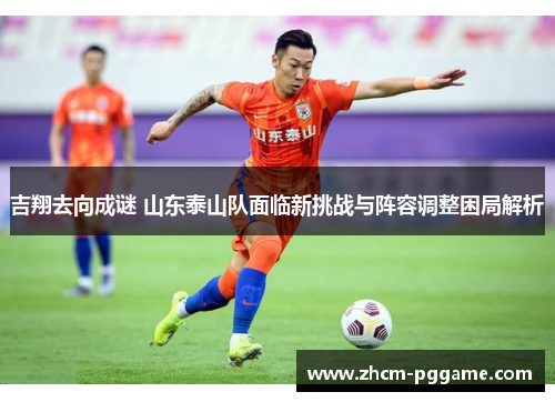 吉翔去向成谜 山东泰山队面临新挑战与阵容调整困局解析 吉翔去向成谜 山东泰山队面临新挑战与阵容调整困局解析