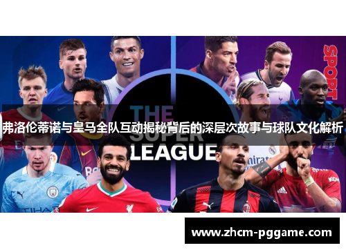 弗洛伦蒂诺与皇马全队互动揭秘背后的深层次故事与球队文化解析 弗洛伦蒂诺与皇马全队互动揭秘背后的深层次故事与球队文化解析