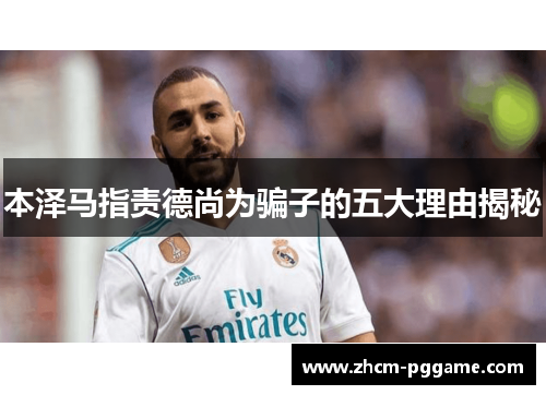 本泽马指责德尚为骗子的五大理由揭秘 本泽马指责德尚为骗子的五大理由揭秘