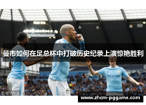 曼市如何在足总杯中打破历史纪录上演惊艳胜利 曼市如何在足总杯中打破历史纪录上演惊艳胜利