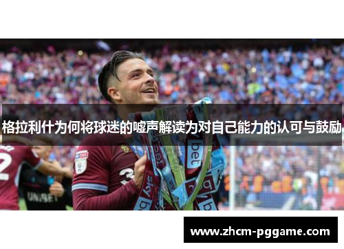 格拉利什为何将球迷的嘘声解读为对自己能力的认可与鼓励 格拉利什为何将球迷的嘘声解读为对自己能力的认可与鼓励