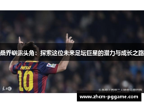 桑乔崭露头角:探索这位未来足坛巨星的潜力与成长之路 桑乔崭露头角:探索这位未来足坛巨星的潜力与成长之路