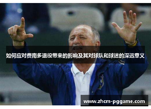 如何应对费南多退役带来的影响及其对球队和球迷的深远意义 如何应对费南多退役带来的影响及其对球队和球迷的深远意义