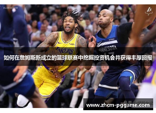 如何在詹姆斯新成立的篮球联赛中挖掘投资机会并获得丰厚回报 如何在詹姆斯新成立的篮球联赛中挖掘投资机会并获得丰厚回报