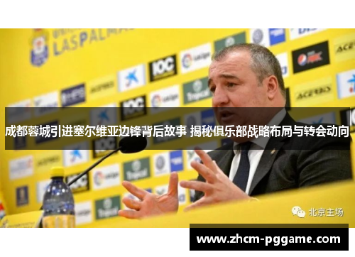 成都蓉城引进塞尔维亚边锋背后故事 揭秘俱乐部战略布局与转会动向 成都蓉城引进塞尔维亚边锋背后故事 揭秘俱乐部战略布局与转会动向