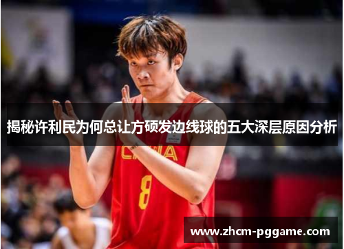 揭秘许利民为何总让方硕发边线球的五大深层原因分析 揭秘许利民为何总让方硕发边线球的五大深层原因分析
