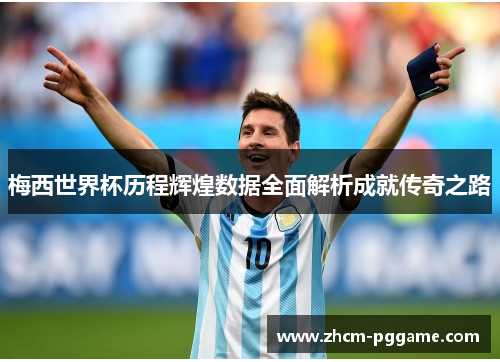 梅西世界杯历程辉煌数据全面解析成就传奇之路 梅西世界杯历程辉煌数据全面解析成就传奇之路