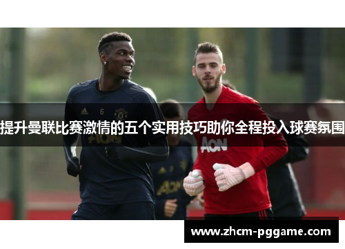 提升曼联比赛激情的五个实用技巧助你全程投入球赛氛围 提升曼联比赛激情的五个实用技巧助你全程投入球赛氛围