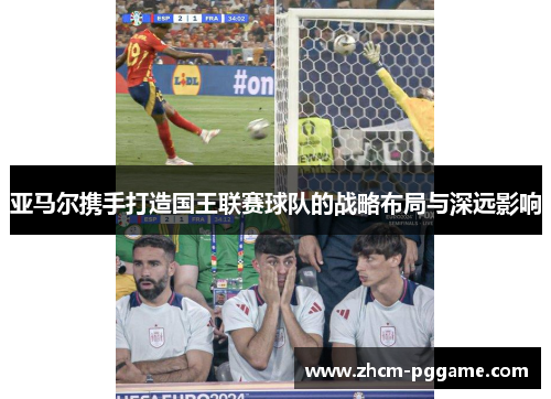 亚马尔携手打造国王联赛球队的战略布局与深远影响 亚马尔携手打造国王联赛球队的战略布局与深远影响