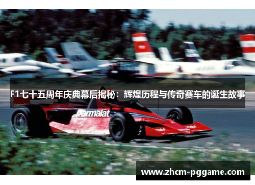 F1七十五周年庆典幕后揭秘:辉煌历程与传奇赛车的诞生故事 F1七十五周年庆典幕后揭秘:辉煌历程与传奇赛车的诞生故事