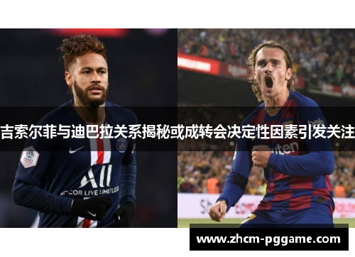 吉索尔菲与迪巴拉关系揭秘或成转会决定性因素引发关注 吉索尔菲与迪巴拉关系揭秘或成转会决定性因素引发关注