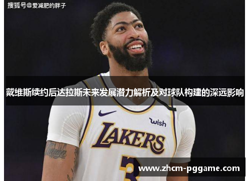 戴维斯续约后达拉斯未来发展潜力解析及对球队构建的深远影响 戴维斯续约后达拉斯未来发展潜力解析及对球队构建的深远影响