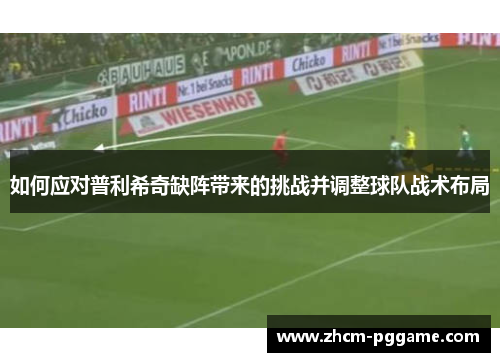 如何应对普利希奇缺阵带来的挑战并调整球队战术布局 如何应对普利希奇缺阵带来的挑战并调整球队战术布局