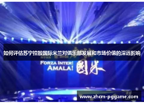 如何评估苏宁控股国际米兰对俱乐部发展和市场价值的深远影响 如何评估苏宁控股国际米兰对俱乐部发展和市场价值的深远影响