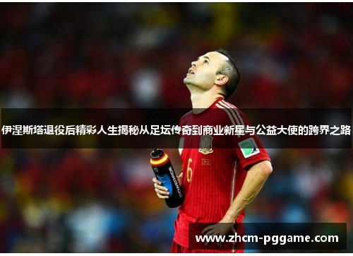 伊涅斯塔退役后精彩人生揭秘从足坛传奇到商业新星与公益大使的跨界之路 伊涅斯塔退役后精彩人生揭秘从足坛传奇到商业新星与公益大使的跨界之路