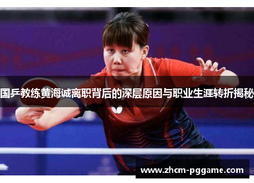 国乒教练黄海诚离职背后的深层原因与职业生涯转折揭秘 国乒教练黄海诚离职背后的深层原因与职业生涯转折揭秘