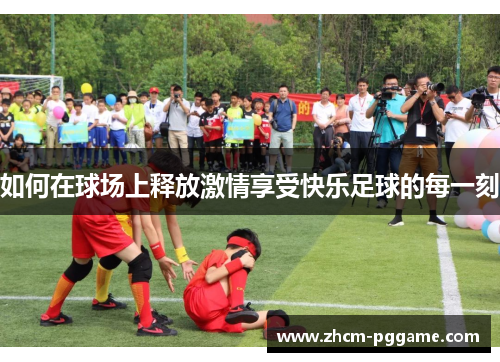 如何在球场上释放激情享受快乐足球的每一刻