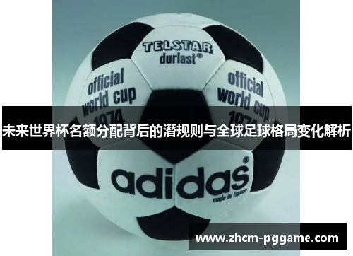 未来世界杯名额分配背后的潜规则与全球足球格局变化解析 未来世界杯名额分配背后的潜规则与全球足球格局变化解析