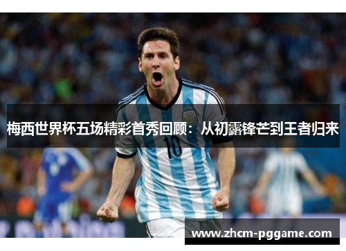 梅西世界杯五场精彩首秀回顾:从初露锋芒到王者归来 梅西世界杯五场精彩首秀回顾:从初露锋芒到王者归来