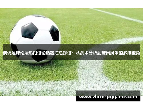 偶偶足球论坛热门讨论话题汇总探讨:从战术分析到球员风采的多维视角 偶偶足球论坛热门讨论话题汇总探讨:从战术分析到球员风采的多维视角