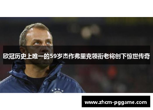 欧冠历史上唯一的59岁杰作弗里克领衔老将创下惊世传奇 欧冠历史上唯一的59岁杰作弗里克领衔老将创下惊世传奇