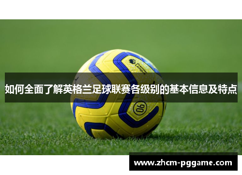 如何全面了解英格兰足球联赛各级别的基本信息及特点 如何全面了解英格兰足球联赛各级别的基本信息及特点
