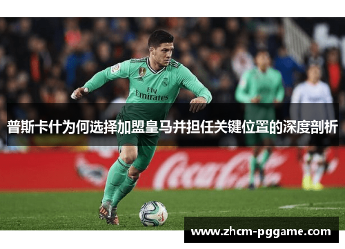 普斯卡什为何选择加盟皇马并担任关键位置的深度剖析 普斯卡什为何选择加盟皇马并担任关键位置的深度剖析
