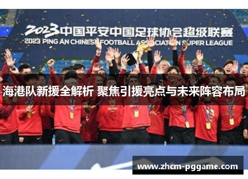 海港队新援全解析 聚焦引援亮点与未来阵容布局 海港队新援全解析 聚焦引援亮点与未来阵容布局