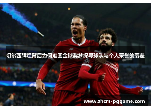 切尔西辉煌背后为何难圆金球奖梦探寻球队与个人荣誉的落差 切尔西辉煌背后为何难圆金球奖梦探寻球队与个人荣誉的落差