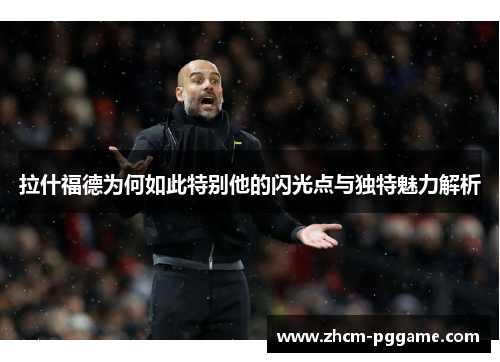 拉什福德为何如此特别他的闪光点与独特魅力解析 拉什福德为何如此特别他的闪光点与独特魅力解析