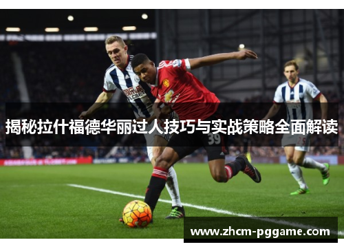揭秘拉什福德华丽过人技巧与实战策略全面解读 揭秘拉什福德华丽过人技巧与实战策略全面解读