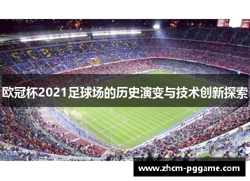 欧冠杯2021足球场的历史演变与技术创新探索 欧冠杯2021足球场的历史演变与技术创新探索