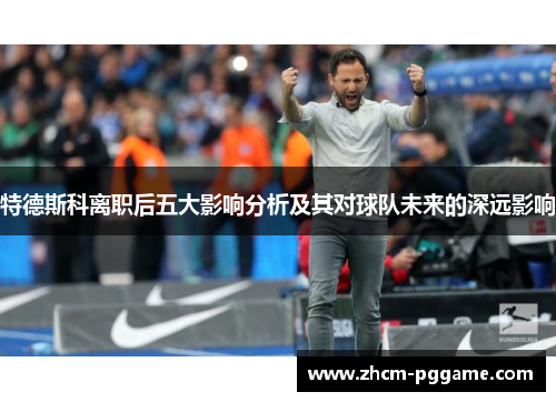 特德斯科离职后五大影响分析及其对球队未来的深远影响 特德斯科离职后五大影响分析及其对球队未来的深远影响