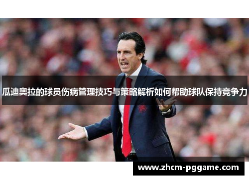 瓜迪奥拉的球员伤病管理技巧与策略解析如何帮助球队保持竞争力 瓜迪奥拉的球员伤病管理技巧与策略解析如何帮助球队保持竞争力