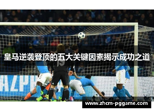 皇马逆袭登顶的五大关键因素揭示成功之道 皇马逆袭登顶的五大关键因素揭示成功之道