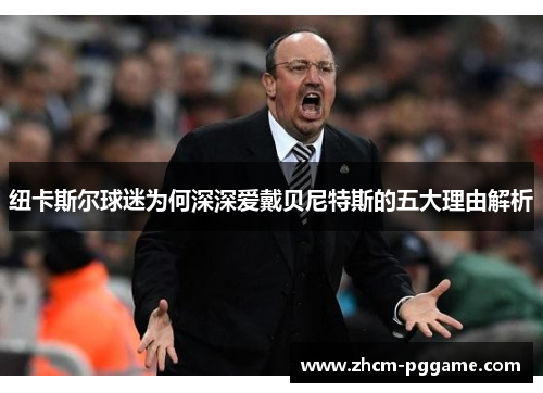 纽卡斯尔球迷为何深深爱戴贝尼特斯的五大理由解析 纽卡斯尔球迷为何深深爱戴贝尼特斯的五大理由解析