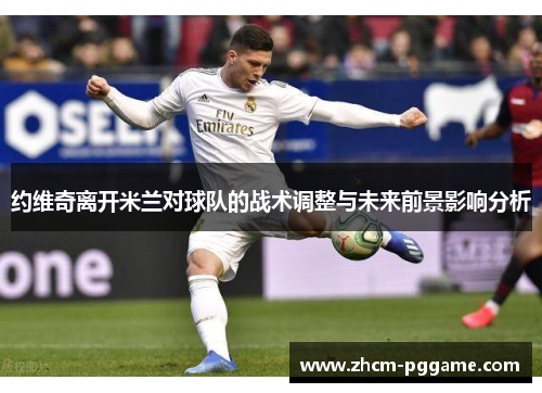 约维奇离开米兰对球队的战术调整与未来前景影响分析 约维奇离开米兰对球队的战术调整与未来前景影响分析