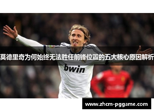 莫德里奇为何始终无法胜任前锋位置的五大核心原因解析 莫德里奇为何始终无法胜任前锋位置的五大核心原因解析