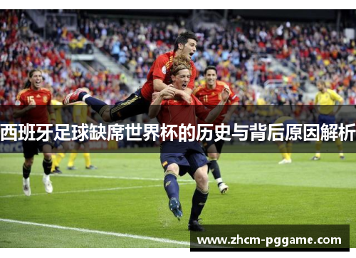 西班牙足球缺席世界杯的历史与背后原因解析 西班牙足球缺席世界杯的历史与背后原因解析