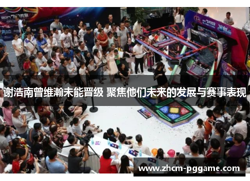 谢浩南曾维瀚未能晋级 聚焦他们未来的发展与赛事表现