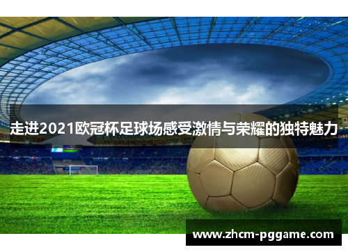 走进2021欧冠杯足球场感受激情与荣耀的独特魅力 走进2021欧冠杯足球场感受激情与荣耀的独特魅力