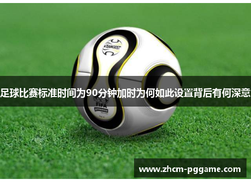足球比赛标准时间为90分钟加时为何如此设置背后有何深意 足球比赛标准时间为90分钟加时为何如此设置背后有何深意