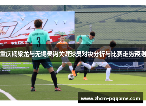 重庆铜梁龙与无锡吴钩关键球员对决分析与比赛走势预测 重庆铜梁龙与无锡吴钩关键球员对决分析与比赛走势预测