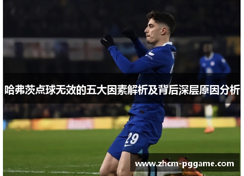 哈弗茨点球无效的五大因素解析及背后深层原因分析 哈弗茨点球无效的五大因素解析及背后深层原因分析