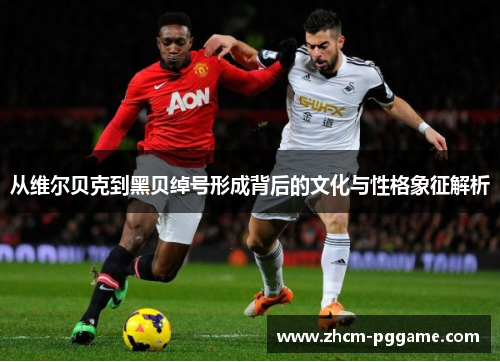 从维尔贝克到黑贝绰号形成背后的文化与性格象征解析